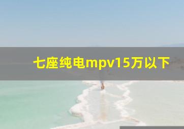 七座纯电mpv15万以下