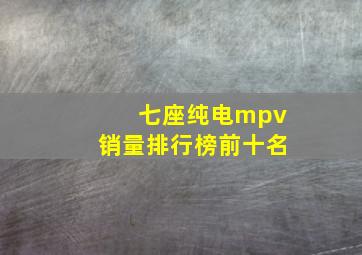 七座纯电mpv销量排行榜前十名