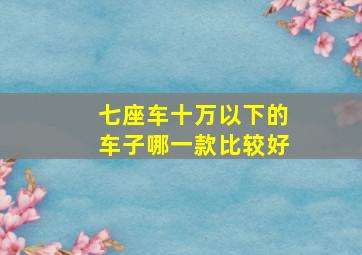 七座车十万以下的车子哪一款比较好