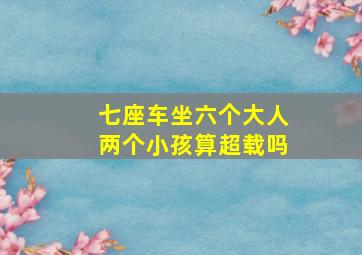 七座车坐六个大人两个小孩算超载吗