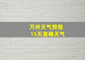 万州天气预报15天准确天气