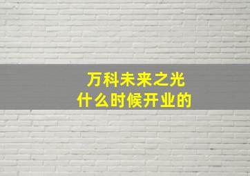 万科未来之光什么时候开业的