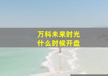 万科未来时光什么时候开盘