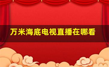 万米海底电视直播在哪看