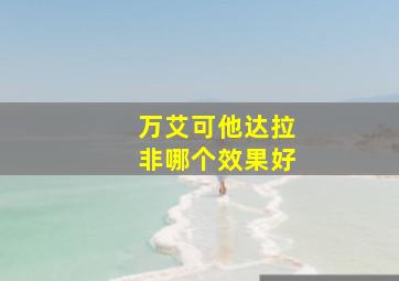 万艾可他达拉非哪个效果好