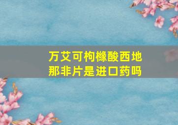 万艾可枸橼酸西地那非片是进口药吗