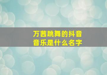 万茜跳舞的抖音音乐是什么名字