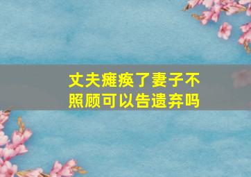 丈夫瘫痪了妻子不照顾可以告遗弃吗