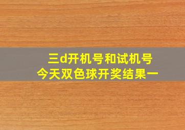 三d开机号和试机号今天双色球开奖结果一