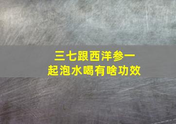 三七跟西洋参一起泡水喝有啥功效