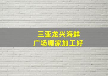 三亚龙兴海鲜广场哪家加工好