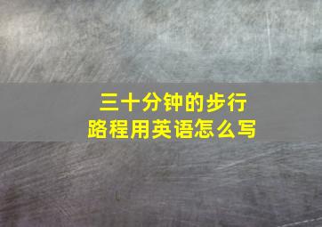 三十分钟的步行路程用英语怎么写