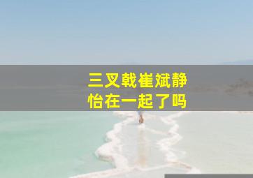 三叉戟崔斌静怡在一起了吗