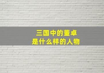 三国中的董卓是什么样的人物