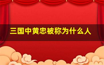 三国中黄忠被称为什么人