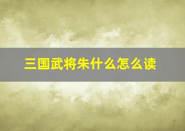 三国武将朱什么怎么读