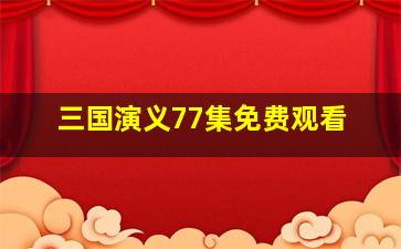 三国演义77集免费观看