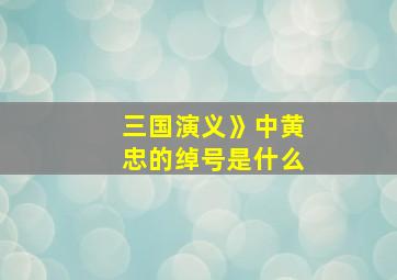 三国演义》中黄忠的绰号是什么