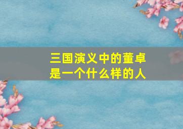 三国演义中的董卓是一个什么样的人