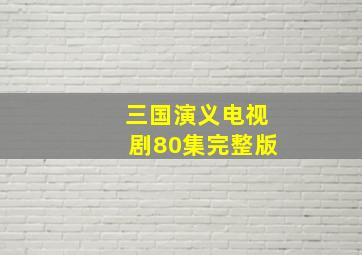 三国演义电视剧80集完整版