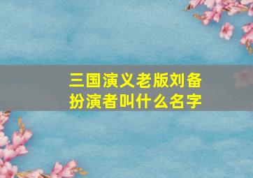 三国演义老版刘备扮演者叫什么名字