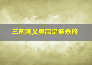 三国演义黄忠是谁杀的