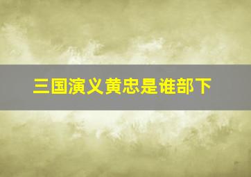 三国演义黄忠是谁部下