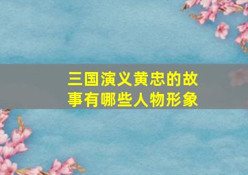 三国演义黄忠的故事有哪些人物形象