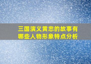 三国演义黄忠的故事有哪些人物形象特点分析