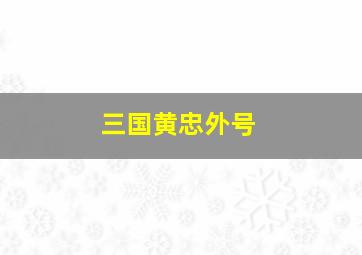 三国黄忠外号