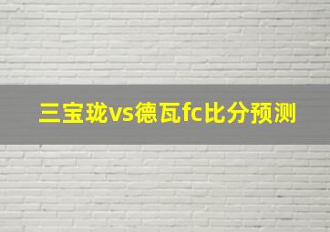 三宝珑vs德瓦fc比分预测