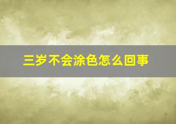 三岁不会涂色怎么回事