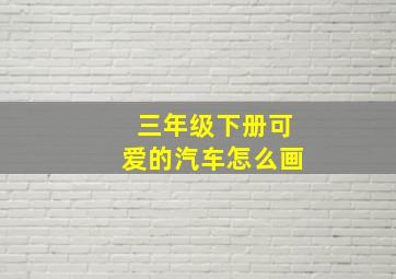 三年级下册可爱的汽车怎么画