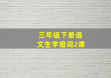 三年级下册语文生字组词2课