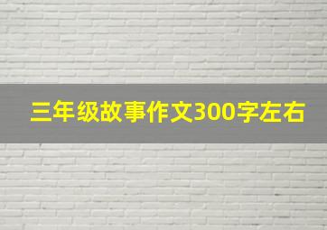 三年级故事作文300字左右