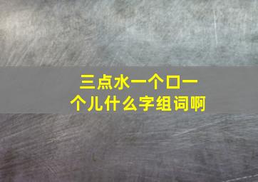 三点水一个口一个儿什么字组词啊