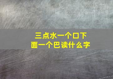 三点水一个口下面一个巴读什么字