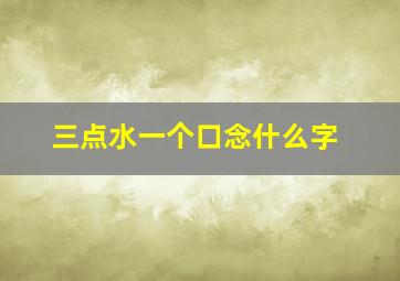 三点水一个口念什么字