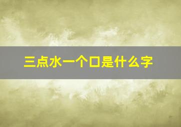 三点水一个口是什么字