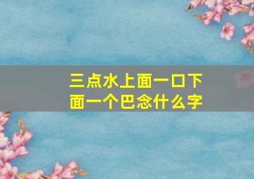 三点水上面一口下面一个巴念什么字