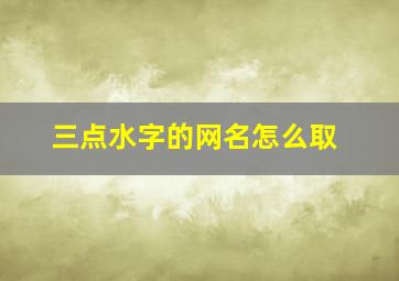 三点水字的网名怎么取