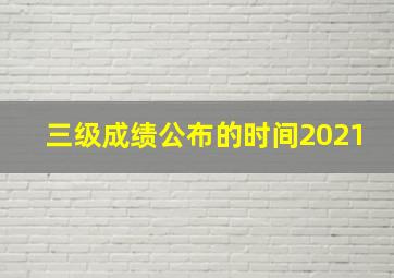 三级成绩公布的时间2021