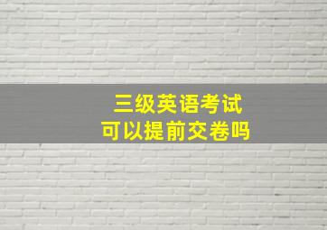 三级英语考试可以提前交卷吗