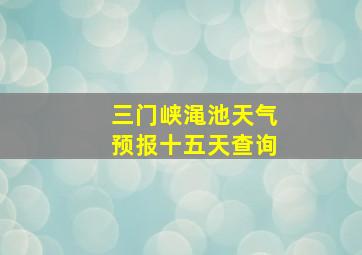 三门峡渑池天气预报十五天查询