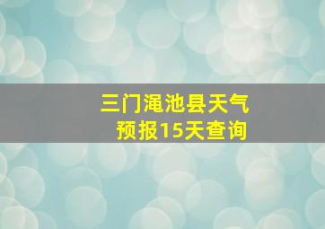 三门渑池县天气预报15天查询