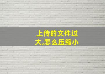 上传的文件过大,怎么压缩小