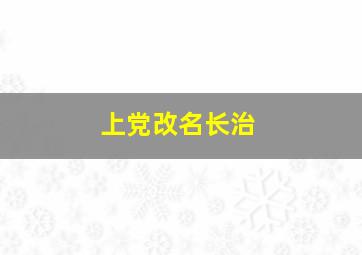 上党改名长治