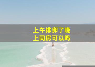 上午排卵了晚上同房可以吗