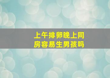 上午排卵晚上同房容易生男孩吗