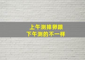 上午测排卵跟下午测的不一样